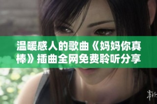 溫暖感人的歌曲《媽媽你真棒》插曲全網免費聆聽分享