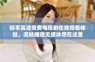 暢享高清免費電視劇在線觀看體驗，流暢播放無緩沖盡在這里