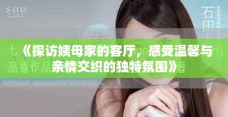 《探訪(fǎng)姨母家的客廳，感受溫馨與親情交織的獨(dú)特氛圍》