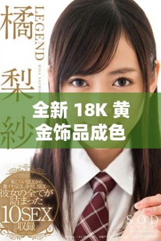 全新 18K 黃金飾品成色優(yōu)良，盡顯高貴氣質(zhì)與時(shí)尚魅力