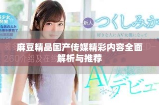 麻豆精品國(guó)產(chǎn)傳媒精彩內(nèi)容全面解析與推薦