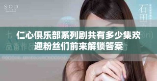 仁心俱樂部系列劇共有多少集歡迎粉絲們前來(lái)解鎖答案