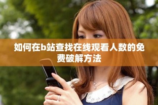 如何在b站查找在線(xiàn)觀看人數(shù)的免費(fèi)破解方法