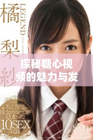 探秘糖心視頻的魅力與發(fā)展歷程，揭開背后的故事與創(chuàng)作理念