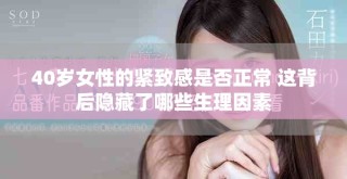 40歲女性的緊致感是否正常 這背后隱藏了哪些生理因素