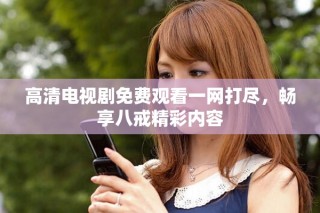 高清電視劇免費(fèi)觀看一網(wǎng)打盡，暢享八戒精彩內(nèi)容