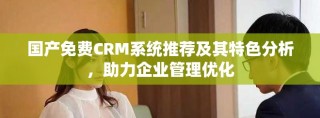 國(guó)產(chǎn)免費(fèi)CRM系統(tǒng)推薦及其特色分析，助力企業(yè)管理優(yōu)化
