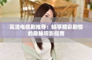 高清電視劇推薦：暢享精彩劇情的隱秘觀影指南