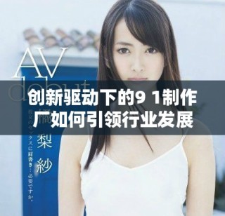 創(chuàng)新驅(qū)動下的9 1制作廠如何引領(lǐng)行業(yè)發(fā)展新趨勢