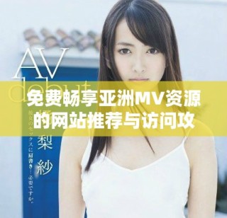 免費(fèi)暢享亞洲MV資源的網(wǎng)站推薦與訪問攻略揭秘