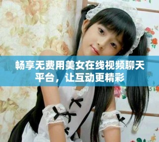 暢享無費(fèi)用美女在線視頻聊天平臺，讓互動更精彩