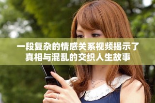 一段復(fù)雜的情感關(guān)系視頻揭示了真相與混亂的交織人生故事