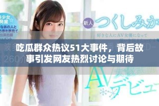 吃瓜群眾熱議51大事件，背后故事引發(fā)網(wǎng)友熱烈討論與期待