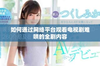 如何通過網絡平臺觀看電視劇難哄的全劇內容