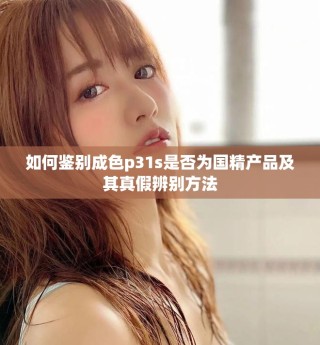 如何鑒別成色p31s是否為國(guó)精產(chǎn)品及其真假辨別方法
