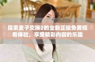 探索麥子交換2的全新正版免費(fèi)觀看體驗(yàn)，享受精彩內(nèi)容的樂趣