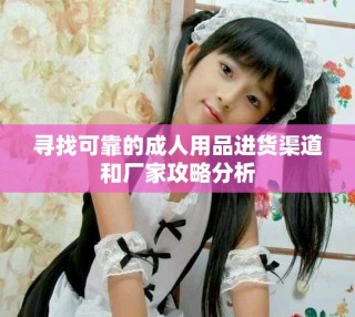 尋找可靠的成人用品進(jìn)貨渠道和廠家攻略分析