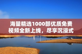 海量精選1000部?jī)?yōu)質(zhì)免費(fèi)視頻全新上線，盡享沉浸式觀影體驗(yàn)