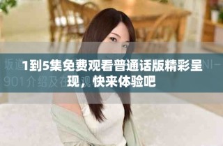 1到5集免費(fèi)觀看普通話版精彩呈現(xiàn)，快來體驗(yàn)吧