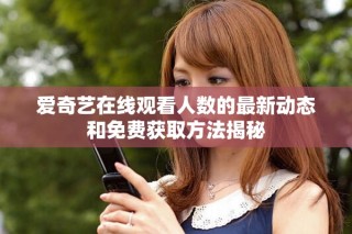 愛奇藝在線觀看人數(shù)的最新動(dòng)態(tài)和免費(fèi)獲取方法揭秘