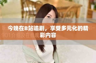 今晚在B站追劇，享受多元化的精彩內(nèi)容