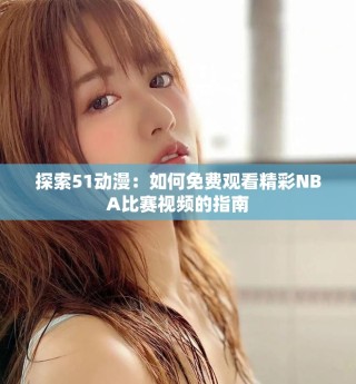 探索51動漫：如何免費觀看精彩NBA比賽視頻的指南