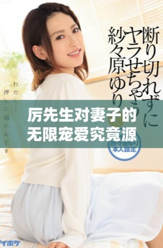 厲先生對妻子的無限寵愛究竟源于何處的深情故事