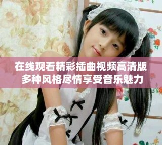 在線觀看精彩插曲視頻高清版 多種風(fēng)格盡情享受音樂魅力