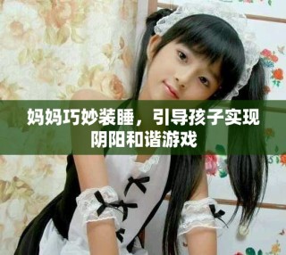 媽媽巧妙裝睡，引導孩子實現(xiàn)陰陽和諧游戲