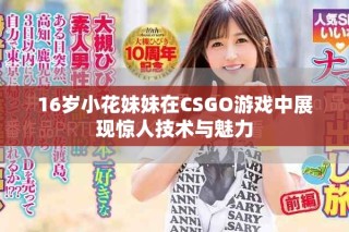16歲小花妹妹在CSGO游戲中展現(xiàn)驚人技術(shù)與魅力
