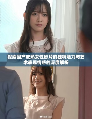 探索國(guó)產(chǎn)成熟女性影片的獨(dú)特魅力與藝術(shù)表現(xiàn)情感的深度解析