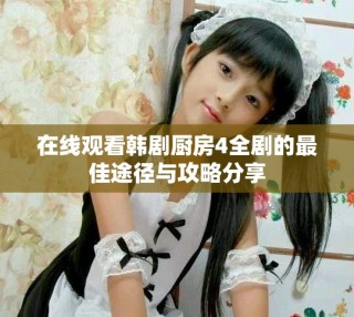 在線觀看韓劇廚房4全劇的最佳途徑與攻略分享