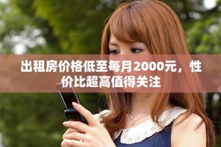 出租房?jī)r(jià)格低至每月2000元，性價(jià)比超高值得關(guān)注