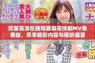 完整高清在線觀看麻花傳劇MV免費版，盡享精彩內(nèi)容與視聽盛宴