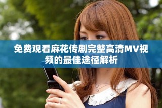 免費觀看麻花傳劇完整高清MV視頻的最佳途徑解析