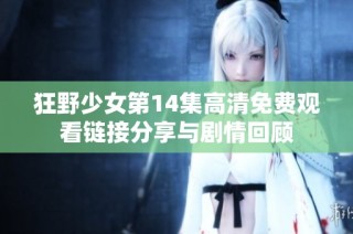 狂野少女第14集高清免費觀看鏈接分享與劇情回顧