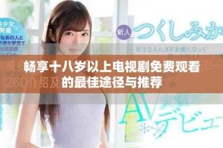 暢享十八歲以上電視劇免費觀看的最佳途徑與推薦
