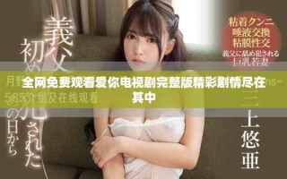 全網(wǎng)免費(fèi)觀看愛(ài)你電視劇完整版精彩劇情盡在其中