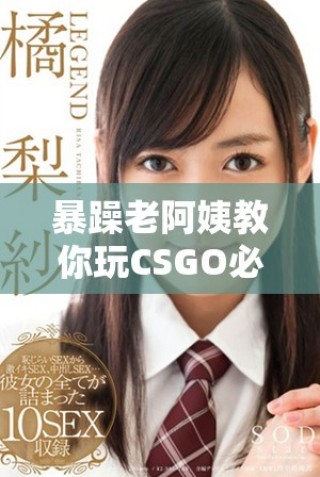 暴躁老阿姨教你玩CSGO必備技能全面解析與推薦