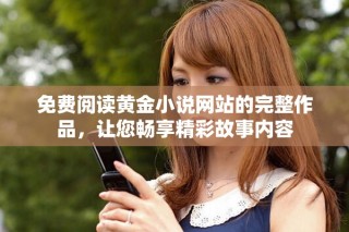 免費(fèi)閱讀黃金小說網(wǎng)站的完整作品，讓您暢享精彩故事內(nèi)容