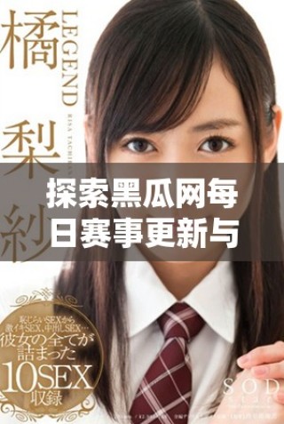 探索黑瓜網(wǎng)每日賽事更新與精彩活動(dòng)互動(dòng)體驗(yàn)