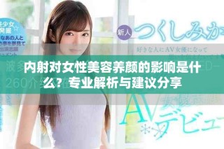 內(nèi)射對(duì)女性美容養(yǎng)顏的影響是什么？專業(yè)解析與建議分享