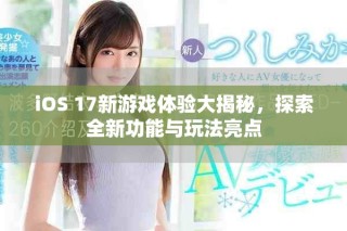 iOS 17新游戲體驗大揭秘，探索全新功能與玩法亮點