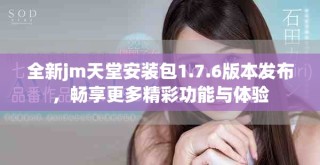 全新jm天堂安裝包1.7.6版本發(fā)布，暢享更多精彩功能與體驗(yàn)