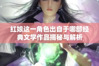 紅娘這一角色出自于哪部經(jīng)典文學(xué)作品揭秘與解析
