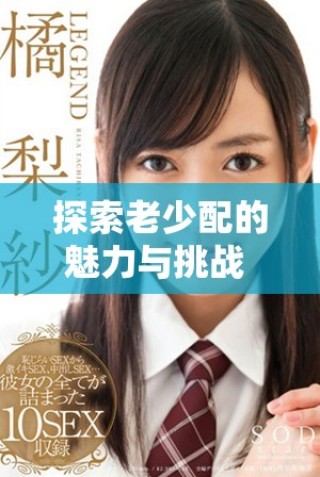 探索老少配的魅力與挑戰(zhàn) 展現(xiàn)不同年齡段的愛情故事