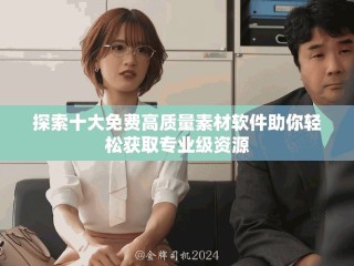 探索十大免費高質(zhì)量素材軟件助你輕松獲取專業(yè)級資源