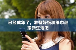 已經(jīng)成年了，準(zhǔn)備好紙和紙巾迎接新生活吧