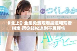 《北上》全集免費(fèi)觀看渠道和觀看指南 幫你輕松追劇不再煩惱