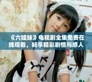 《六姐妹》電視劇全集免費在線觀看，暢享精彩劇情與感人故事